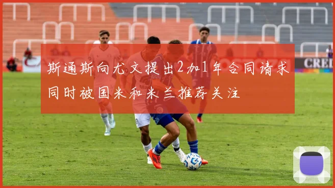 斯通斯向尤文提出2加1年合同请求同时被国米和米兰推荐关注