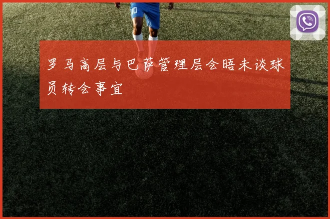 罗马高层与巴萨管理层会晤未谈球员转会事宜