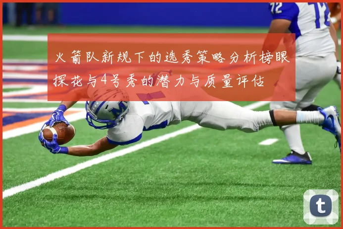 火箭队新规下的选秀策略分析榜眼探花与4号秀的潜力与质量评估