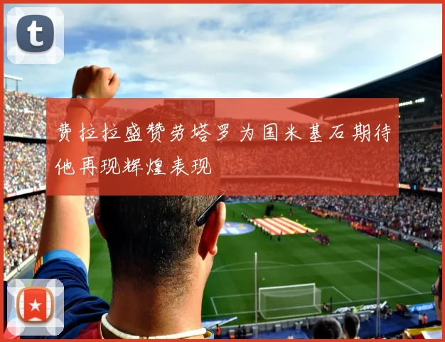 费拉拉盛赞劳塔罗为国米基石期待他再现辉煌表现