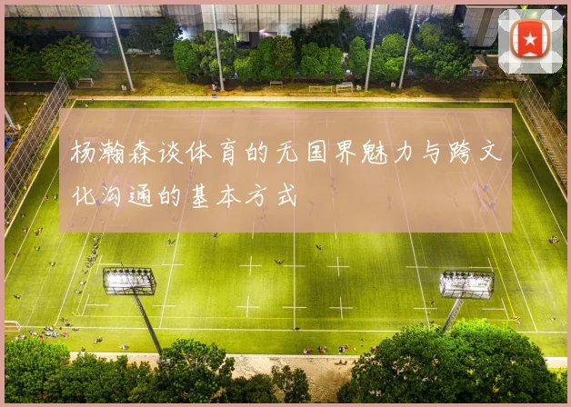 杨瀚森谈体育的无国界魅力与跨文化沟通的基本方式