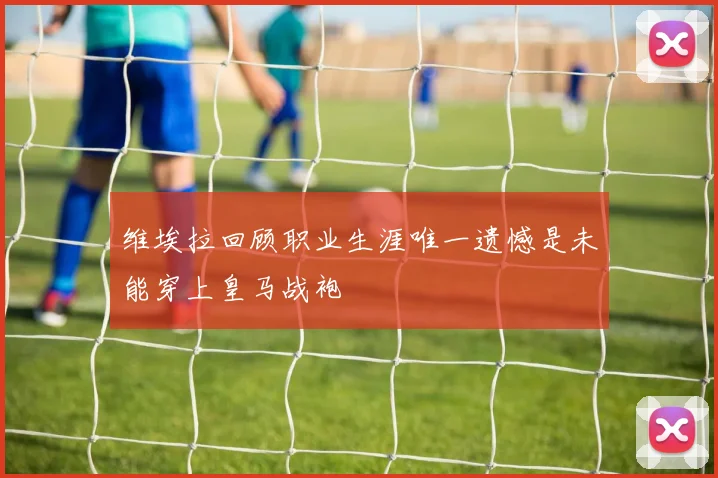 维埃拉回顾职业生涯唯一遗憾是未能穿上皇马战袍