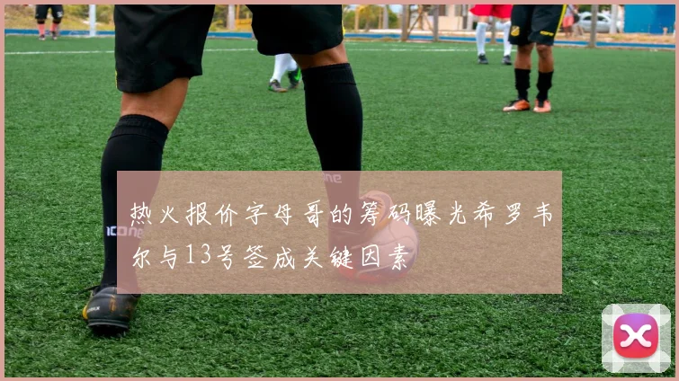 热火报价字母哥的筹码曝光希罗韦尔与13号签成关键因素