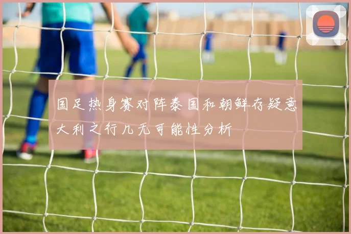 国足热身赛对阵泰国和朝鲜存疑意大利之行几无可能性分析