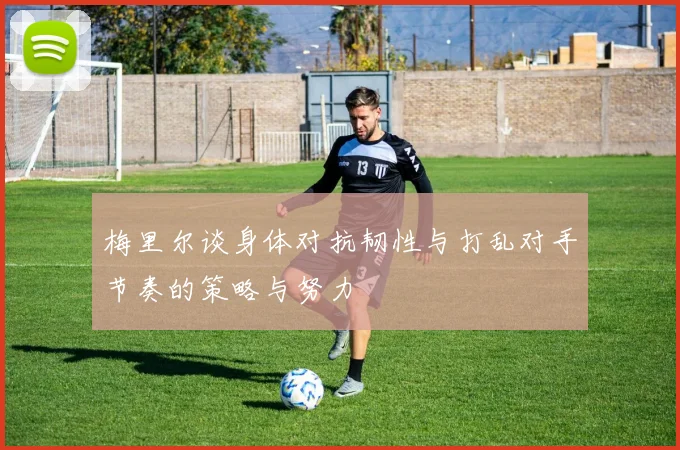 梅里尔谈身体对抗韧性与打乱对手节奏的策略与努力