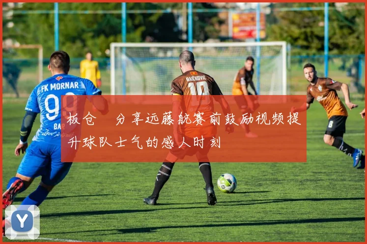 板仓滉分享远藤航赛前鼓励视频提升球队士气的感人时刻